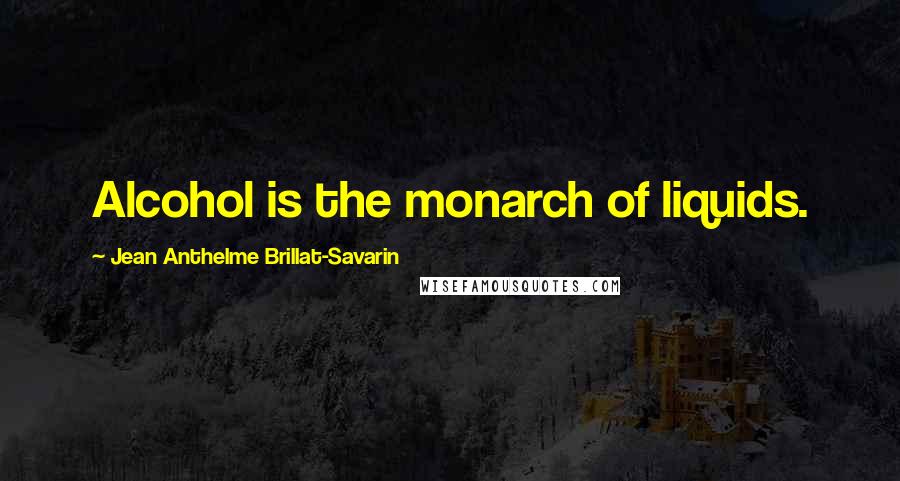 Jean Anthelme Brillat-Savarin Quotes: Alcohol is the monarch of liquids.