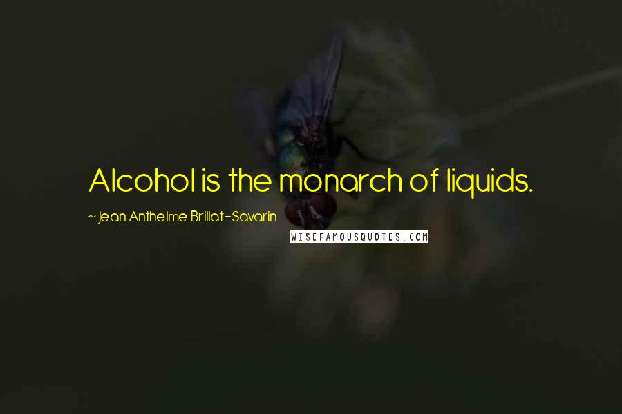 Jean Anthelme Brillat-Savarin Quotes: Alcohol is the monarch of liquids.