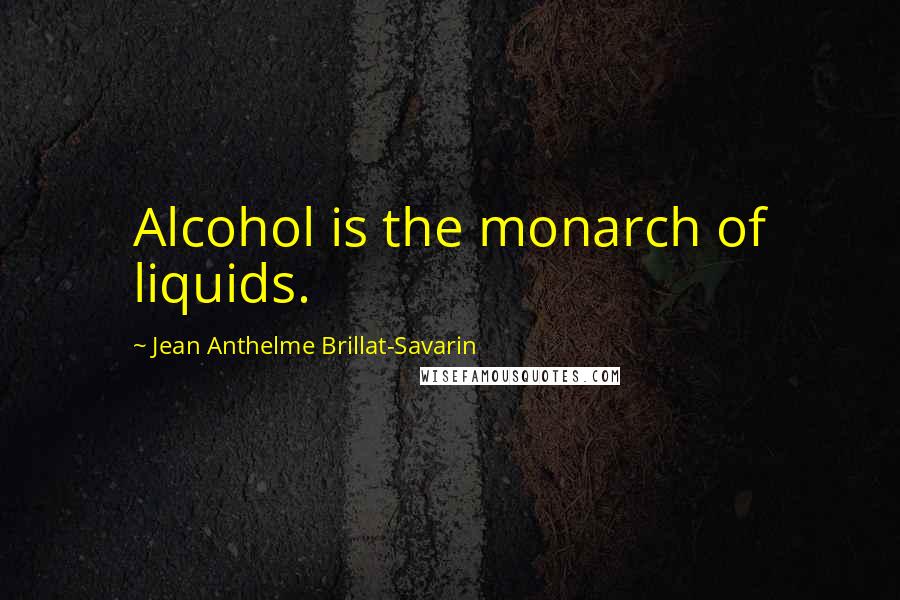 Jean Anthelme Brillat-Savarin Quotes: Alcohol is the monarch of liquids.