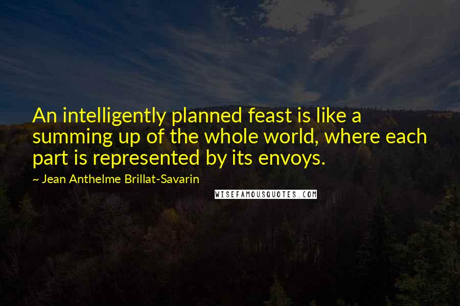 Jean Anthelme Brillat-Savarin Quotes: An intelligently planned feast is like a summing up of the whole world, where each part is represented by its envoys.