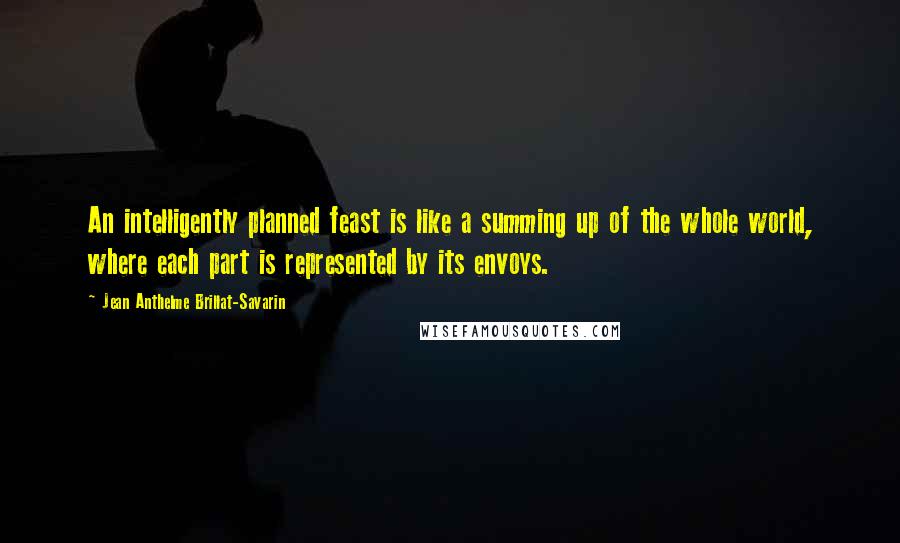 Jean Anthelme Brillat-Savarin Quotes: An intelligently planned feast is like a summing up of the whole world, where each part is represented by its envoys.