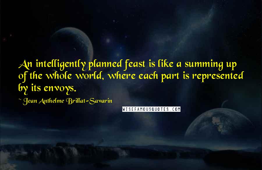 Jean Anthelme Brillat-Savarin Quotes: An intelligently planned feast is like a summing up of the whole world, where each part is represented by its envoys.