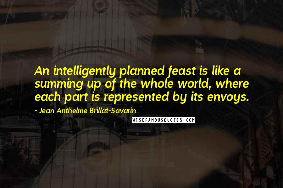 Jean Anthelme Brillat-Savarin Quotes: An intelligently planned feast is like a summing up of the whole world, where each part is represented by its envoys.