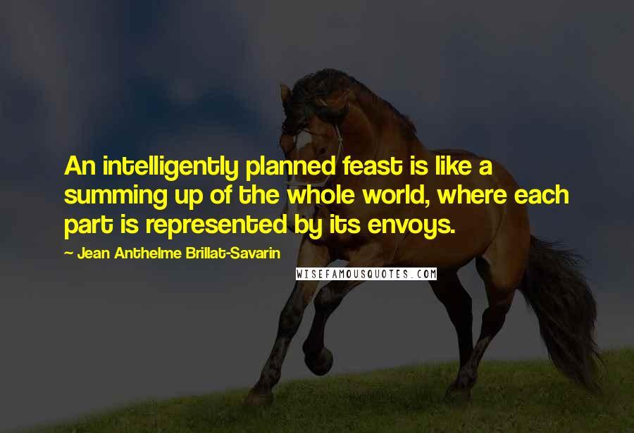 Jean Anthelme Brillat-Savarin Quotes: An intelligently planned feast is like a summing up of the whole world, where each part is represented by its envoys.