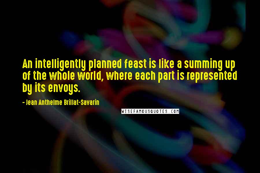 Jean Anthelme Brillat-Savarin Quotes: An intelligently planned feast is like a summing up of the whole world, where each part is represented by its envoys.