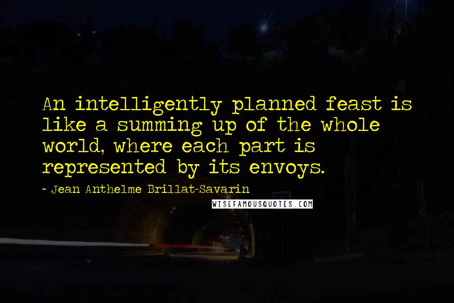 Jean Anthelme Brillat-Savarin Quotes: An intelligently planned feast is like a summing up of the whole world, where each part is represented by its envoys.