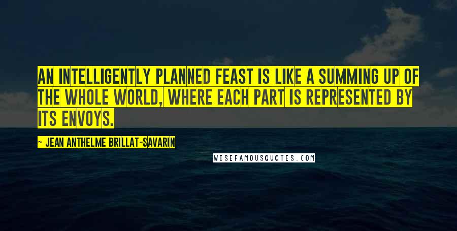 Jean Anthelme Brillat-Savarin Quotes: An intelligently planned feast is like a summing up of the whole world, where each part is represented by its envoys.