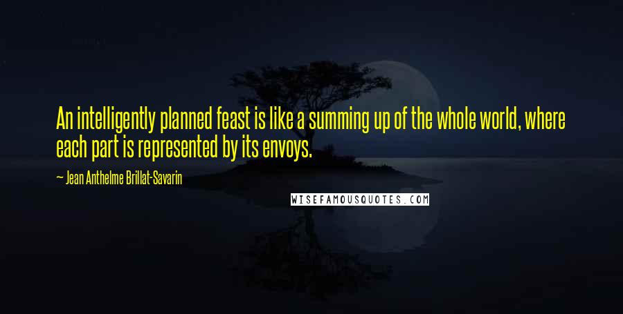 Jean Anthelme Brillat-Savarin Quotes: An intelligently planned feast is like a summing up of the whole world, where each part is represented by its envoys.