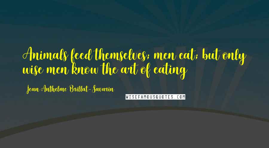 Jean Anthelme Brillat-Savarin Quotes: Animals feed themselves; men eat; but only wise men know the art of eating