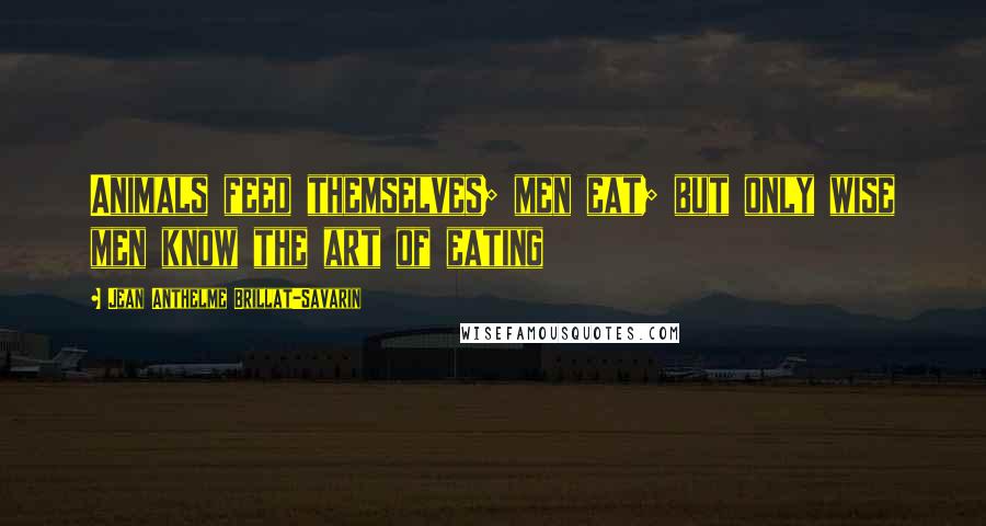Jean Anthelme Brillat-Savarin Quotes: Animals feed themselves; men eat; but only wise men know the art of eating