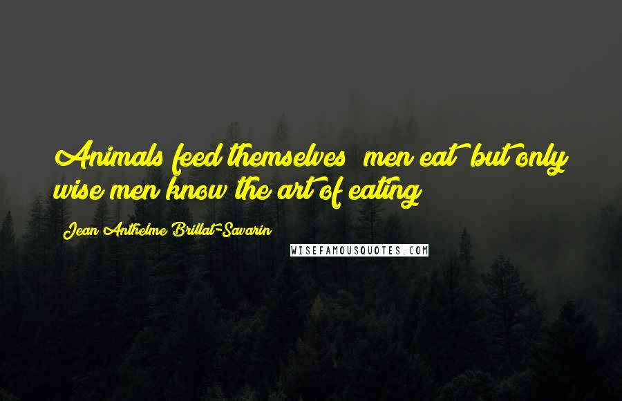 Jean Anthelme Brillat-Savarin Quotes: Animals feed themselves; men eat; but only wise men know the art of eating