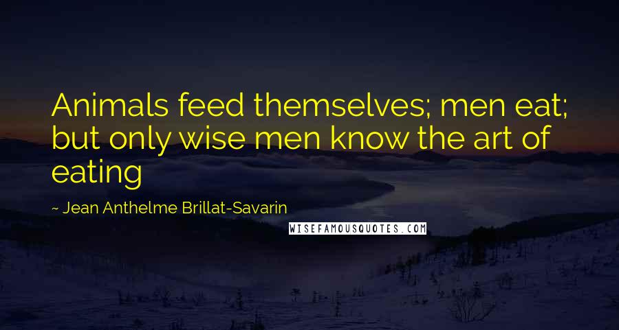 Jean Anthelme Brillat-Savarin Quotes: Animals feed themselves; men eat; but only wise men know the art of eating