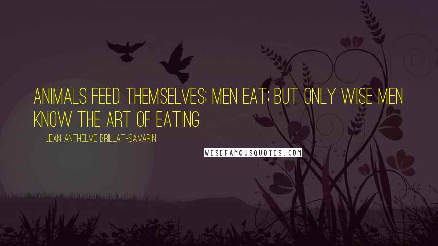 Jean Anthelme Brillat-Savarin Quotes: Animals feed themselves; men eat; but only wise men know the art of eating