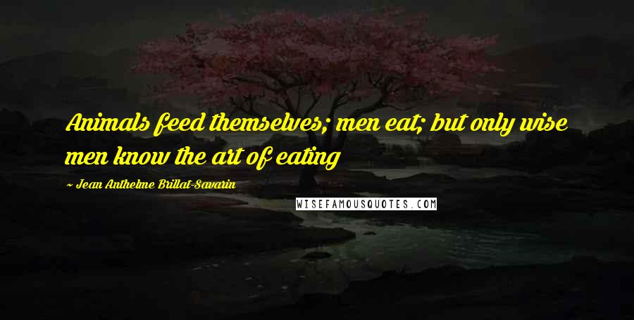 Jean Anthelme Brillat-Savarin Quotes: Animals feed themselves; men eat; but only wise men know the art of eating