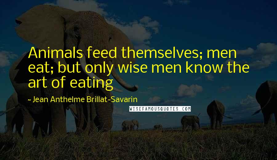 Jean Anthelme Brillat-Savarin Quotes: Animals feed themselves; men eat; but only wise men know the art of eating
