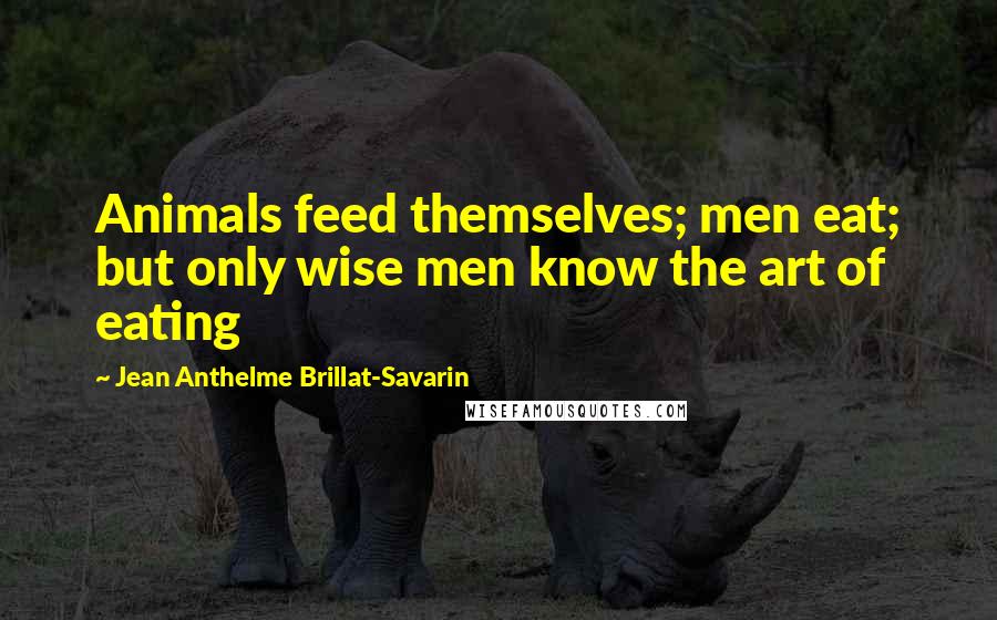 Jean Anthelme Brillat-Savarin Quotes: Animals feed themselves; men eat; but only wise men know the art of eating