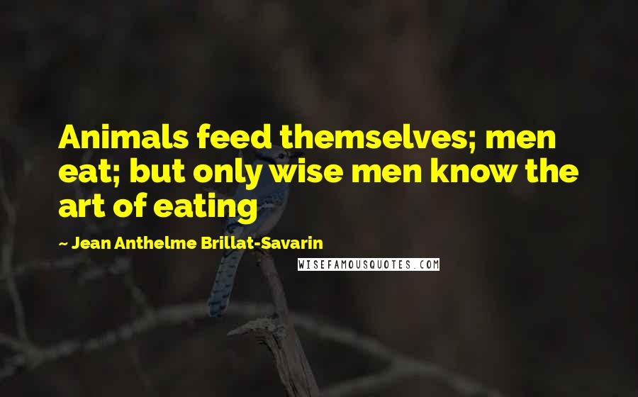 Jean Anthelme Brillat-Savarin Quotes: Animals feed themselves; men eat; but only wise men know the art of eating