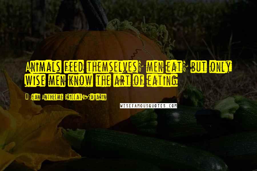 Jean Anthelme Brillat-Savarin Quotes: Animals feed themselves; men eat; but only wise men know the art of eating