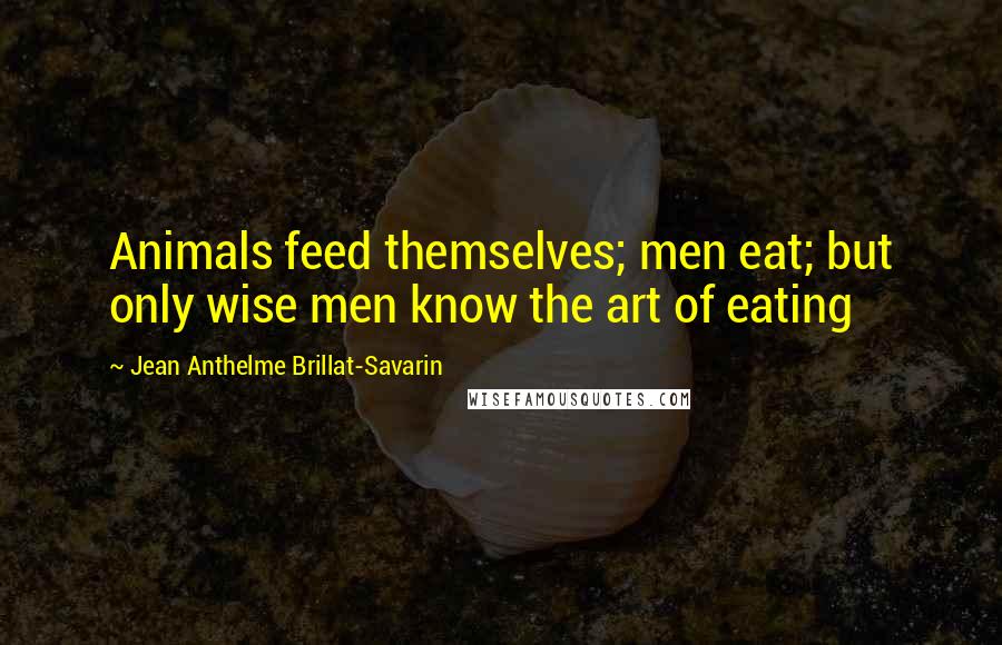 Jean Anthelme Brillat-Savarin Quotes: Animals feed themselves; men eat; but only wise men know the art of eating