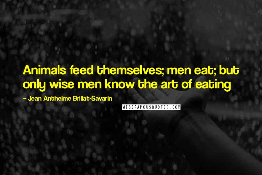 Jean Anthelme Brillat-Savarin Quotes: Animals feed themselves; men eat; but only wise men know the art of eating