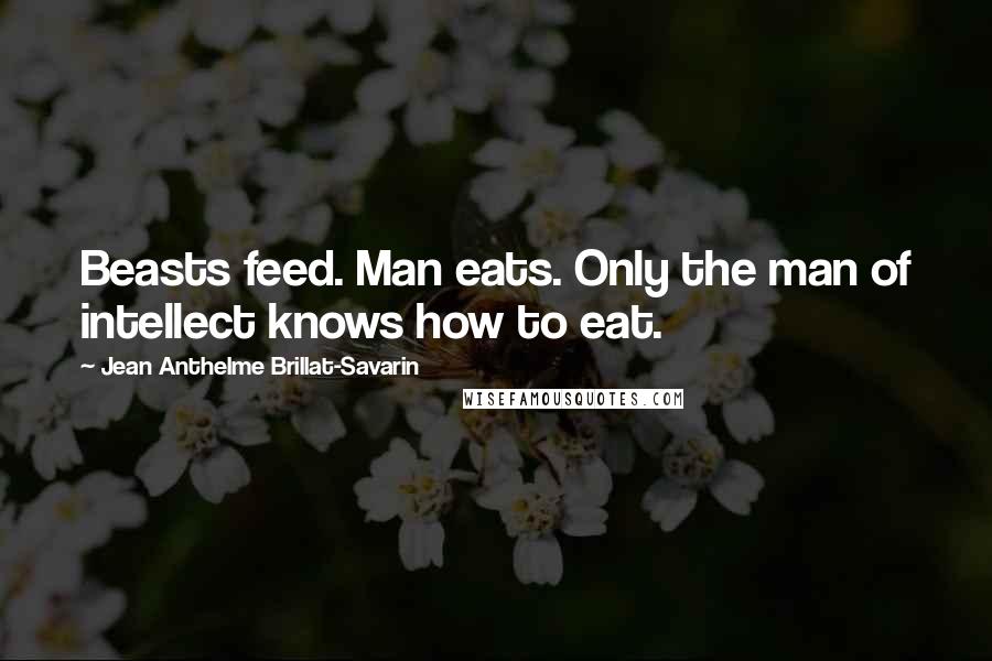 Jean Anthelme Brillat-Savarin Quotes: Beasts feed. Man eats. Only the man of intellect knows how to eat.