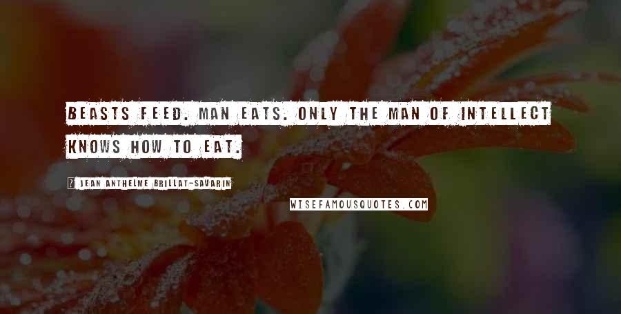 Jean Anthelme Brillat-Savarin Quotes: Beasts feed. Man eats. Only the man of intellect knows how to eat.