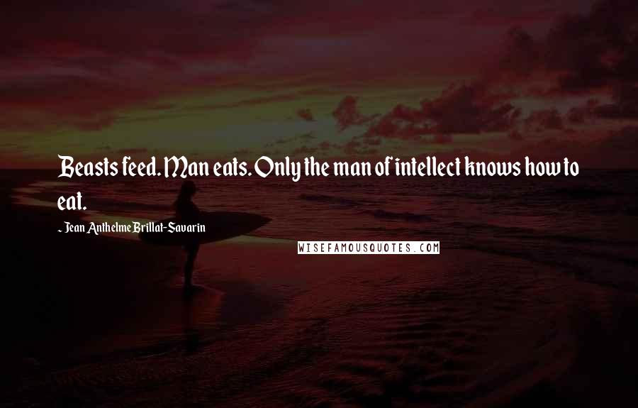 Jean Anthelme Brillat-Savarin Quotes: Beasts feed. Man eats. Only the man of intellect knows how to eat.