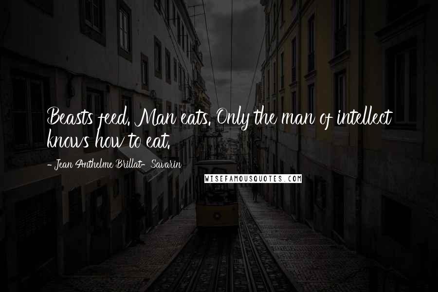 Jean Anthelme Brillat-Savarin Quotes: Beasts feed. Man eats. Only the man of intellect knows how to eat.