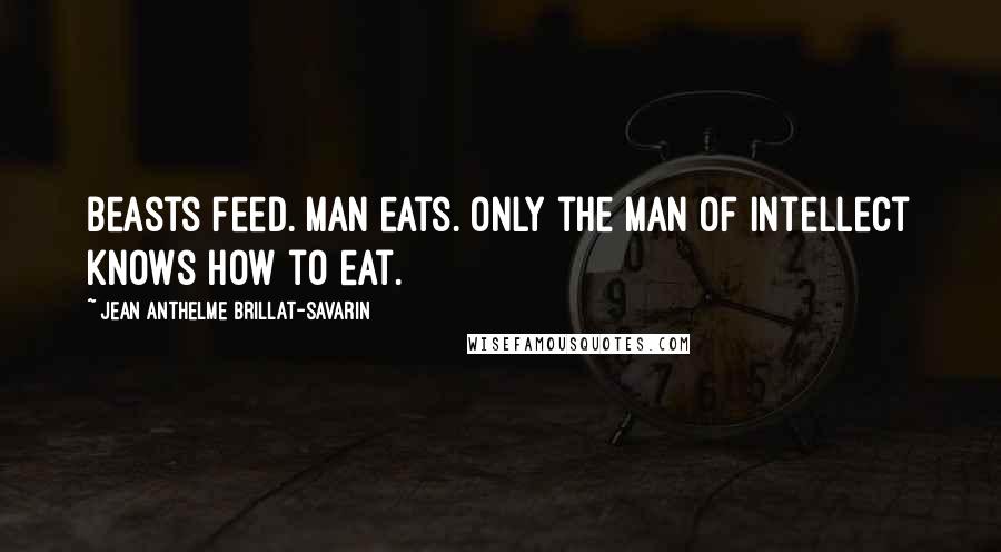 Jean Anthelme Brillat-Savarin Quotes: Beasts feed. Man eats. Only the man of intellect knows how to eat.
