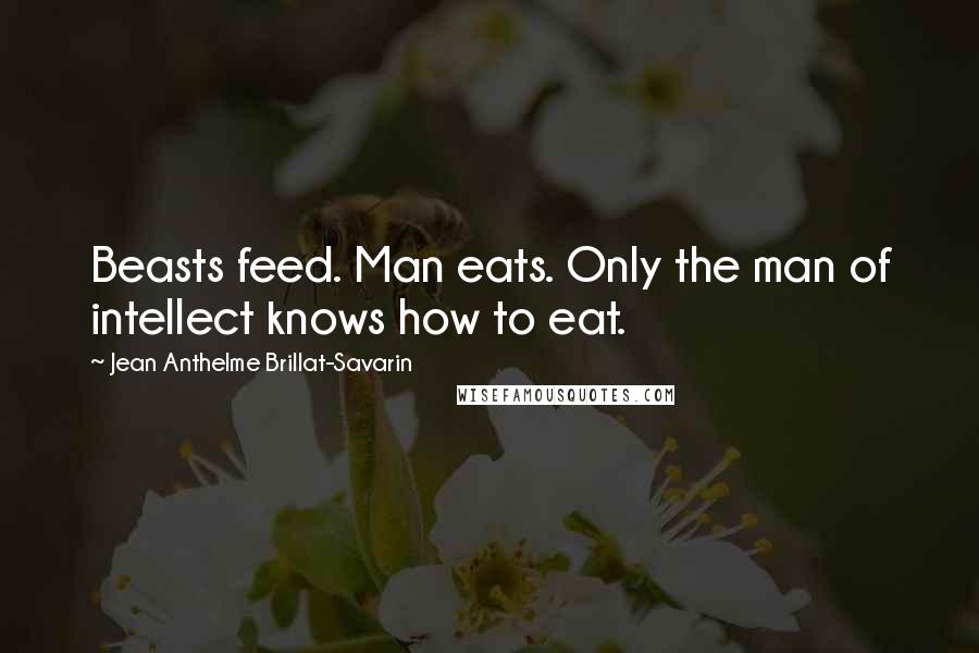 Jean Anthelme Brillat-Savarin Quotes: Beasts feed. Man eats. Only the man of intellect knows how to eat.