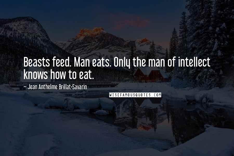 Jean Anthelme Brillat-Savarin Quotes: Beasts feed. Man eats. Only the man of intellect knows how to eat.