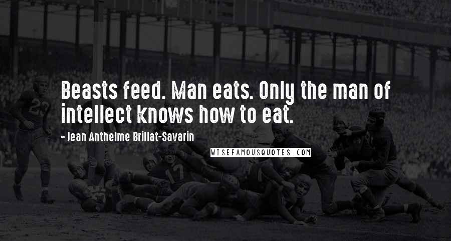 Jean Anthelme Brillat-Savarin Quotes: Beasts feed. Man eats. Only the man of intellect knows how to eat.