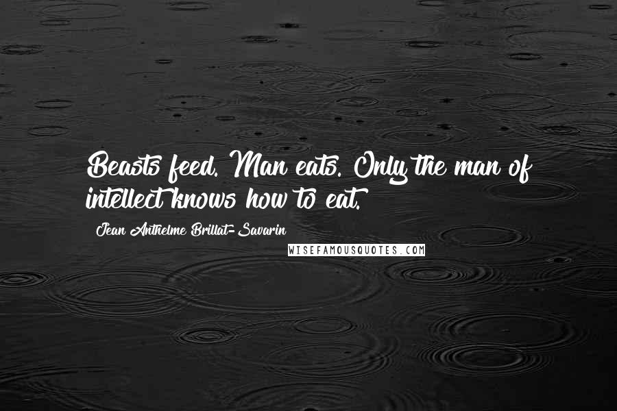 Jean Anthelme Brillat-Savarin Quotes: Beasts feed. Man eats. Only the man of intellect knows how to eat.