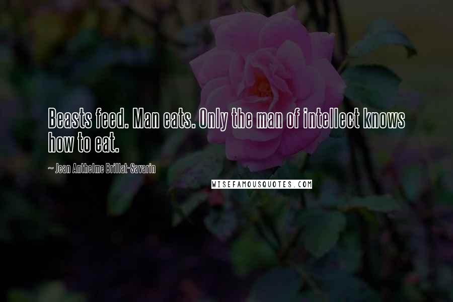 Jean Anthelme Brillat-Savarin Quotes: Beasts feed. Man eats. Only the man of intellect knows how to eat.