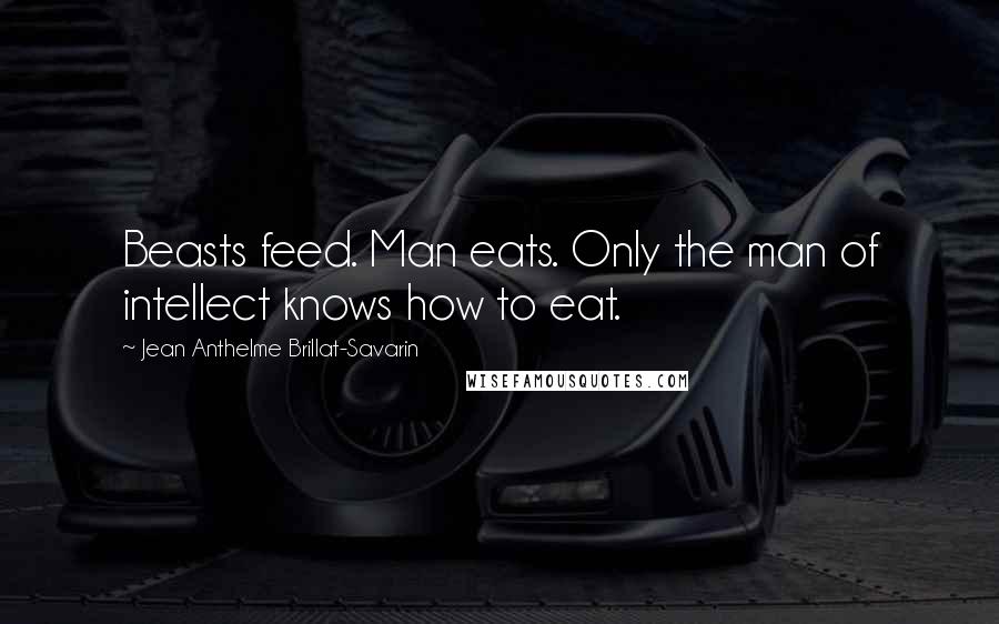 Jean Anthelme Brillat-Savarin Quotes: Beasts feed. Man eats. Only the man of intellect knows how to eat.