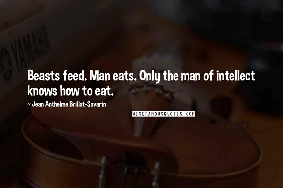 Jean Anthelme Brillat-Savarin Quotes: Beasts feed. Man eats. Only the man of intellect knows how to eat.