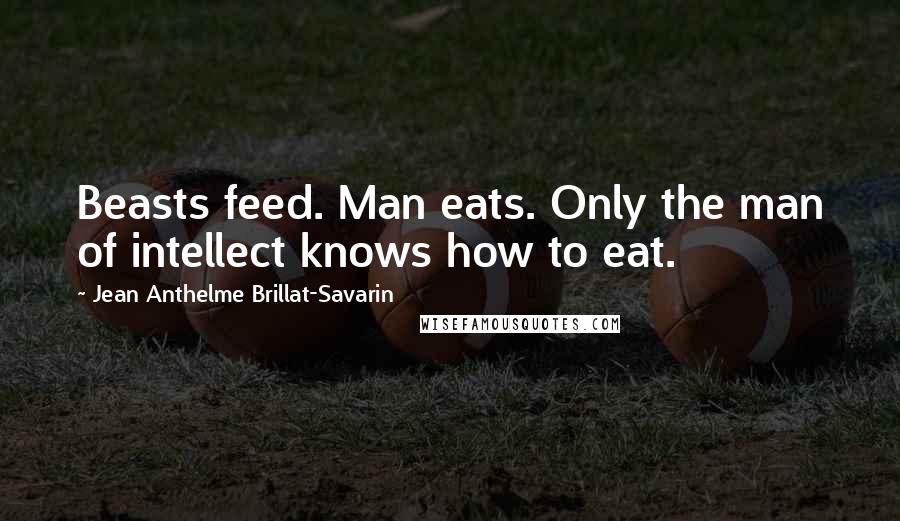 Jean Anthelme Brillat-Savarin Quotes: Beasts feed. Man eats. Only the man of intellect knows how to eat.