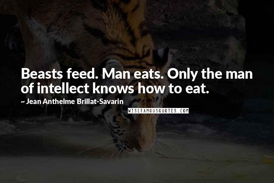 Jean Anthelme Brillat-Savarin Quotes: Beasts feed. Man eats. Only the man of intellect knows how to eat.