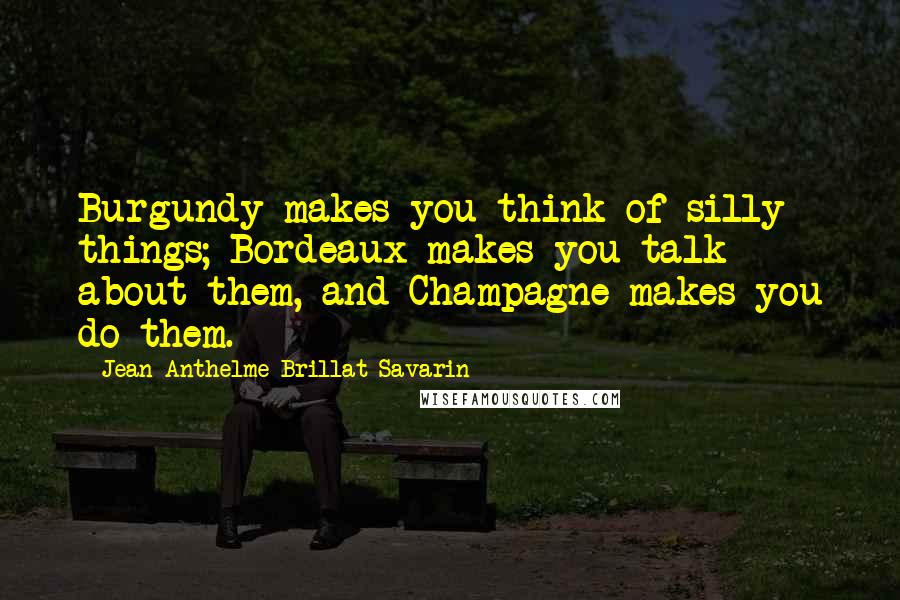 Jean Anthelme Brillat-Savarin Quotes: Burgundy makes you think of silly things; Bordeaux makes you talk about them, and Champagne makes you do them.