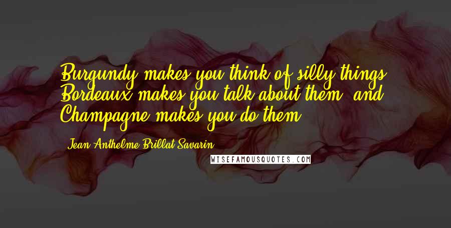 Jean Anthelme Brillat-Savarin Quotes: Burgundy makes you think of silly things; Bordeaux makes you talk about them, and Champagne makes you do them.