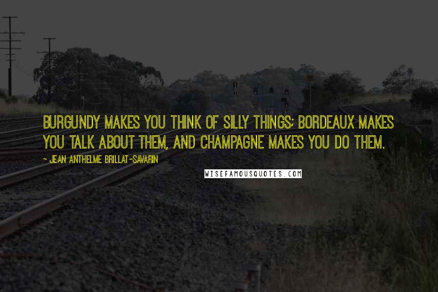 Jean Anthelme Brillat-Savarin Quotes: Burgundy makes you think of silly things; Bordeaux makes you talk about them, and Champagne makes you do them.