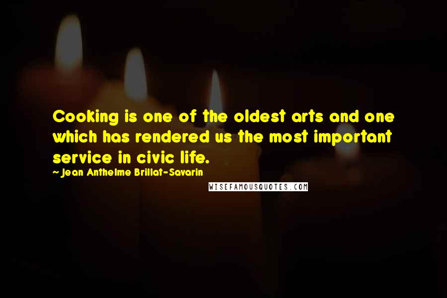 Jean Anthelme Brillat-Savarin Quotes: Cooking is one of the oldest arts and one which has rendered us the most important service in civic life.