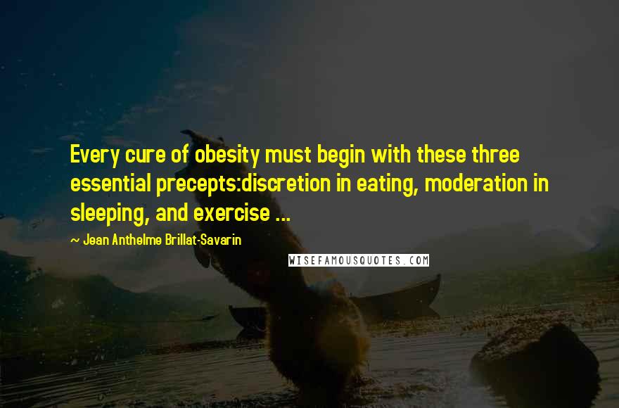 Jean Anthelme Brillat-Savarin Quotes: Every cure of obesity must begin with these three essential precepts:discretion in eating, moderation in sleeping, and exercise ...