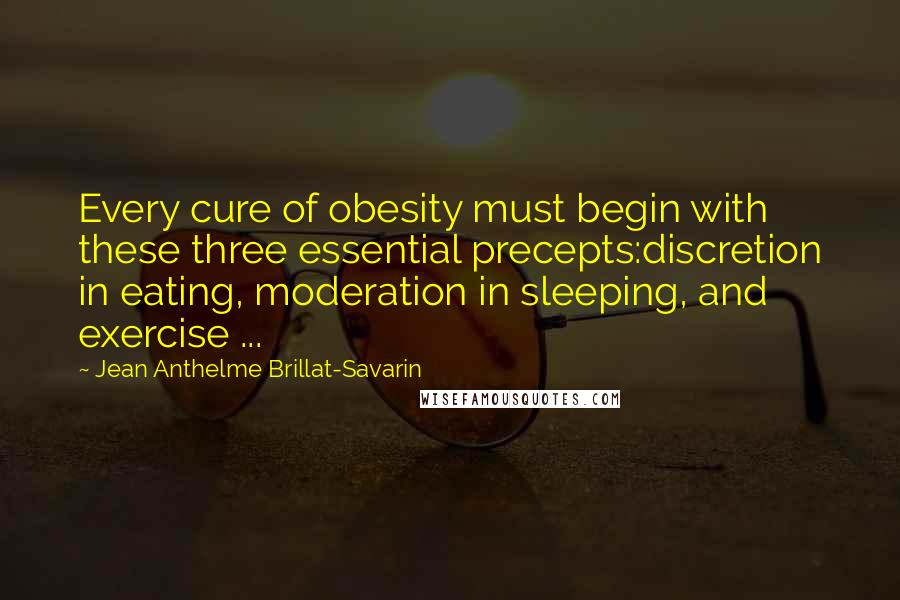 Jean Anthelme Brillat-Savarin Quotes: Every cure of obesity must begin with these three essential precepts:discretion in eating, moderation in sleeping, and exercise ...