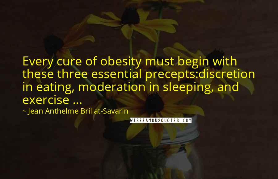 Jean Anthelme Brillat-Savarin Quotes: Every cure of obesity must begin with these three essential precepts:discretion in eating, moderation in sleeping, and exercise ...