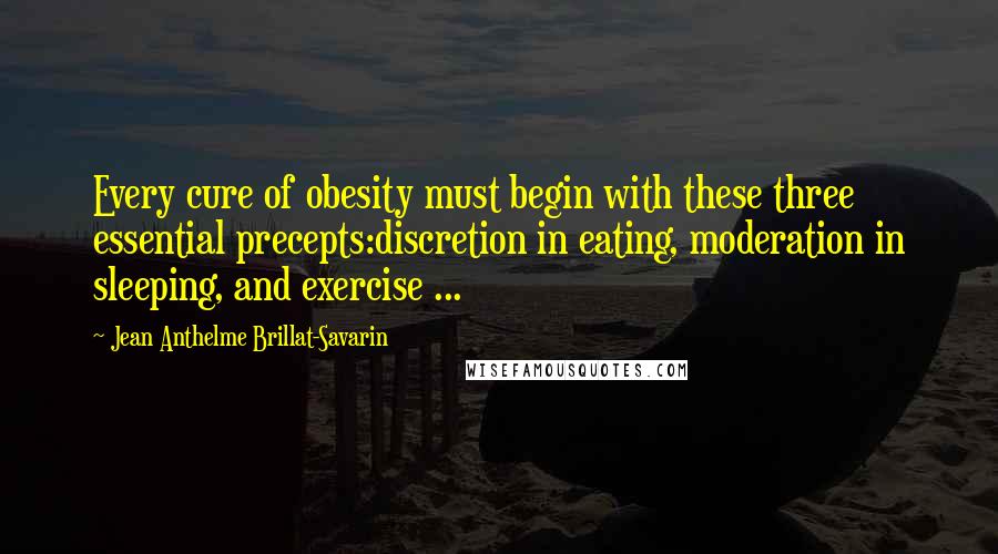 Jean Anthelme Brillat-Savarin Quotes: Every cure of obesity must begin with these three essential precepts:discretion in eating, moderation in sleeping, and exercise ...