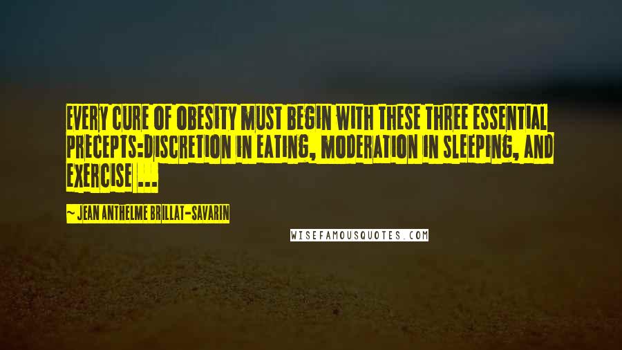 Jean Anthelme Brillat-Savarin Quotes: Every cure of obesity must begin with these three essential precepts:discretion in eating, moderation in sleeping, and exercise ...