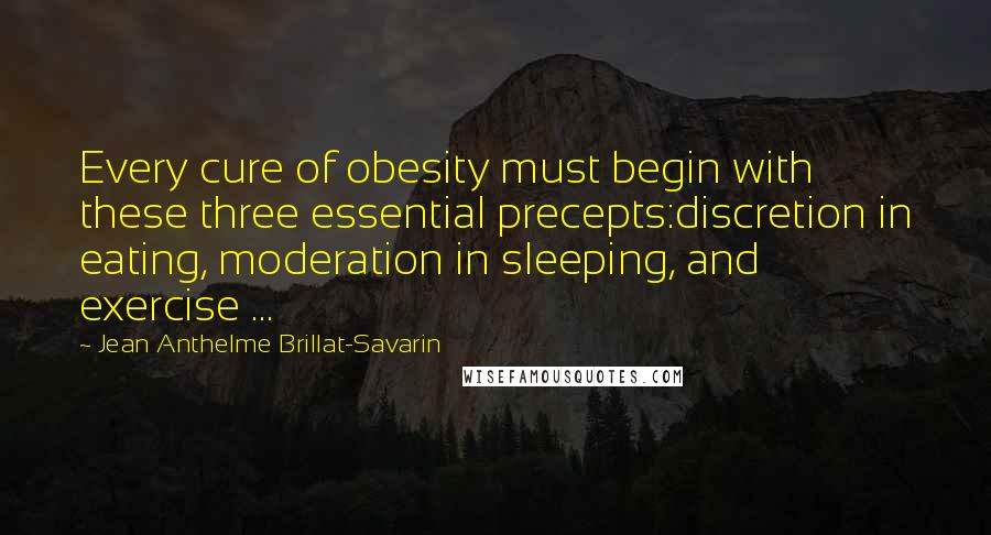 Jean Anthelme Brillat-Savarin Quotes: Every cure of obesity must begin with these three essential precepts:discretion in eating, moderation in sleeping, and exercise ...