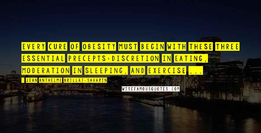 Jean Anthelme Brillat-Savarin Quotes: Every cure of obesity must begin with these three essential precepts:discretion in eating, moderation in sleeping, and exercise ...