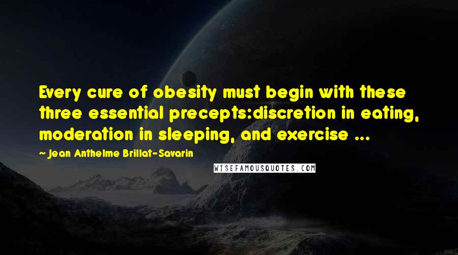 Jean Anthelme Brillat-Savarin Quotes: Every cure of obesity must begin with these three essential precepts:discretion in eating, moderation in sleeping, and exercise ...